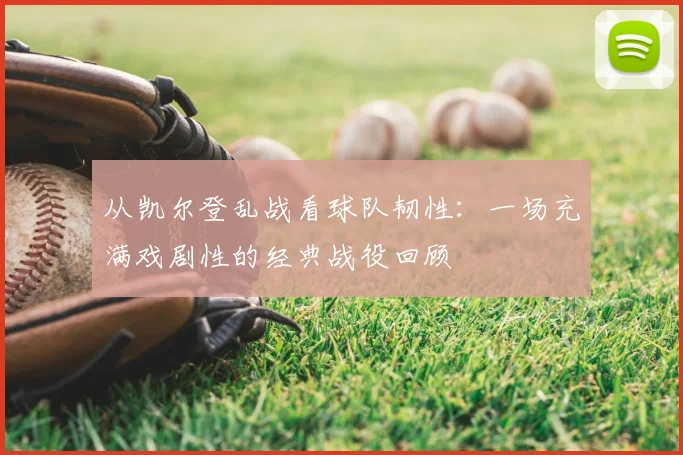 从凯尔登乱战看球队韧性:一场充满戏剧性的经典战役回顾
