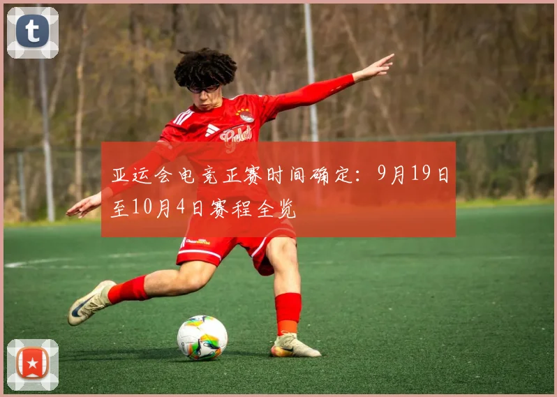 亚运会电竞正赛时间确定：9月19日至10月4日赛程全览