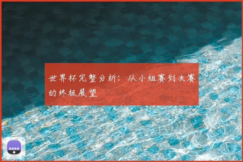 世界杯完整分析：从小组赛到决赛的终极展望