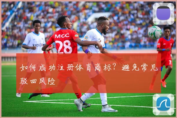 如何成功注册体育商标？避免常见驳回风险