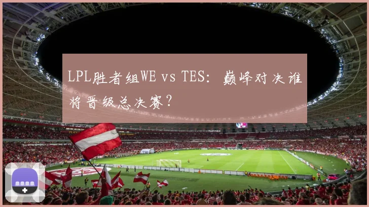 LPL胜者组WE vs TES：巅峰对决谁将晋级总决赛？