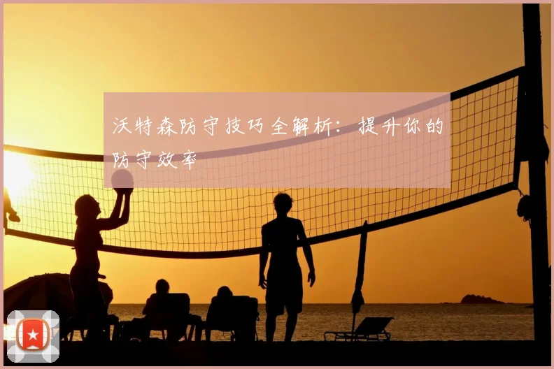 沃特森防守技巧全解析:提升你的防守效率