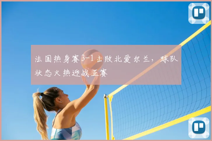 法国热身赛3-1击败北爱尔兰,球队状态火热迎战正赛