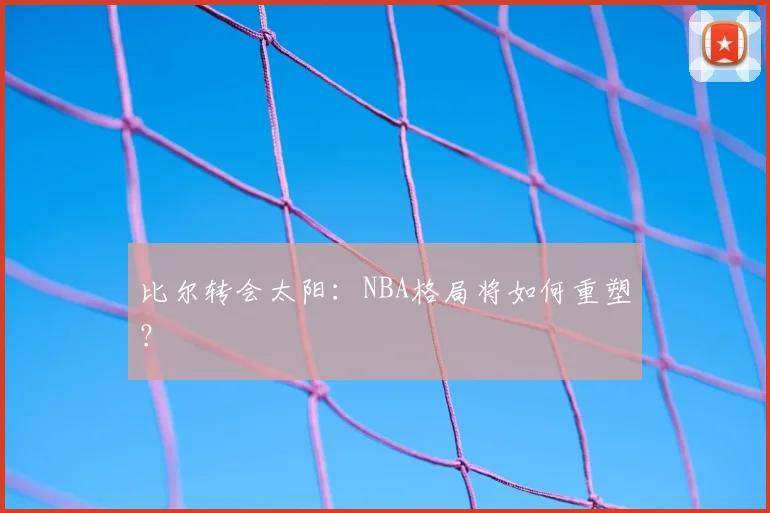 比尔转会太阳：NBA格局将如何重塑？