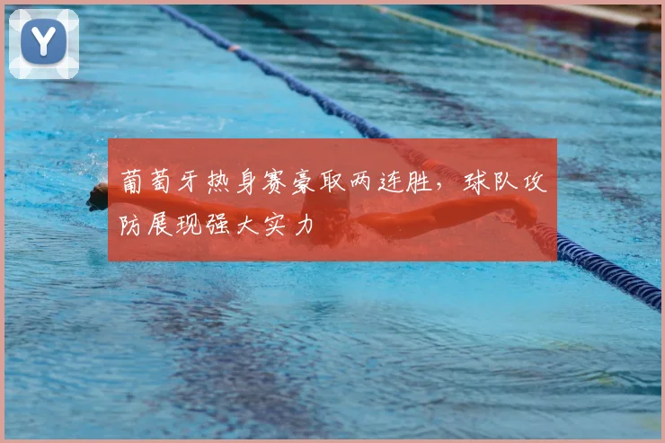 葡萄牙热身赛豪取两连胜,球队攻防展现强大实力