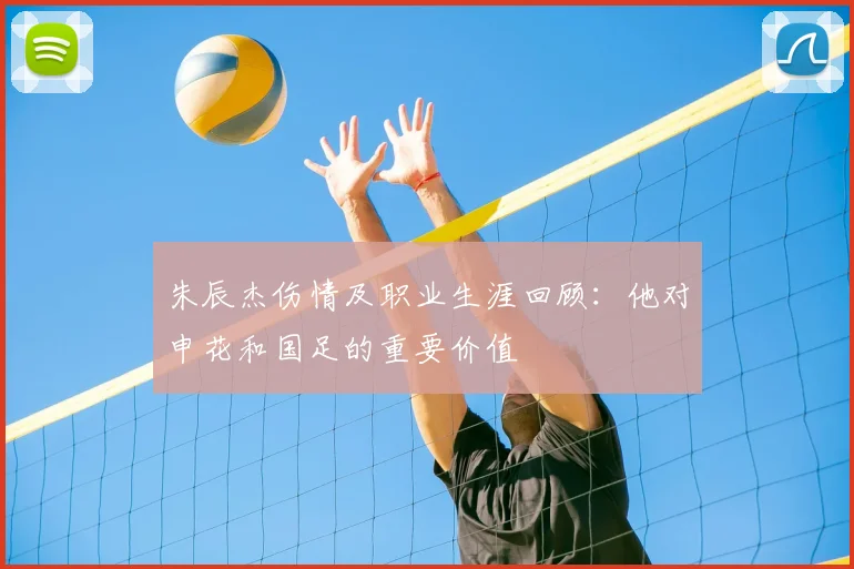 朱辰杰伤情及职业生涯回顾：他对申花和国足的重要价值
