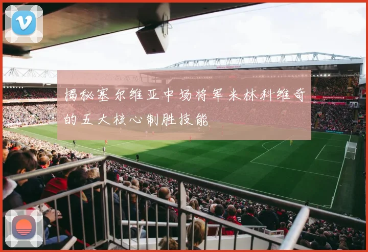 揭秘塞尔维亚中场将军米林科维奇的五大核心制胜技能