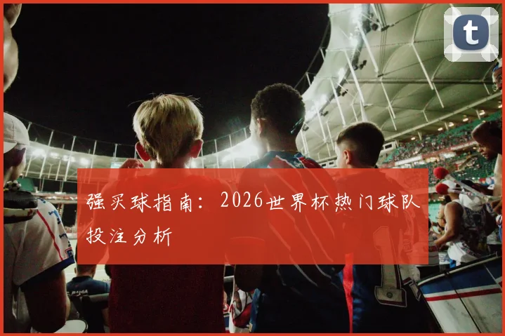 强买球指南:2026世界杯热门球队投注分析