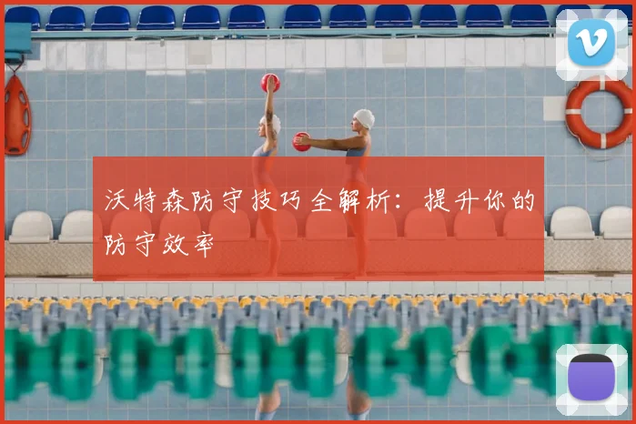 沃特森防守技巧全解析：提升你的防守效率