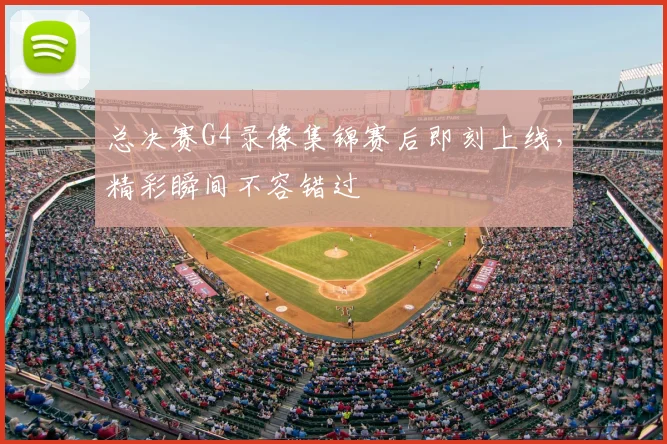 总决赛G4录像集锦赛后即刻上线,精彩瞬间不容错过