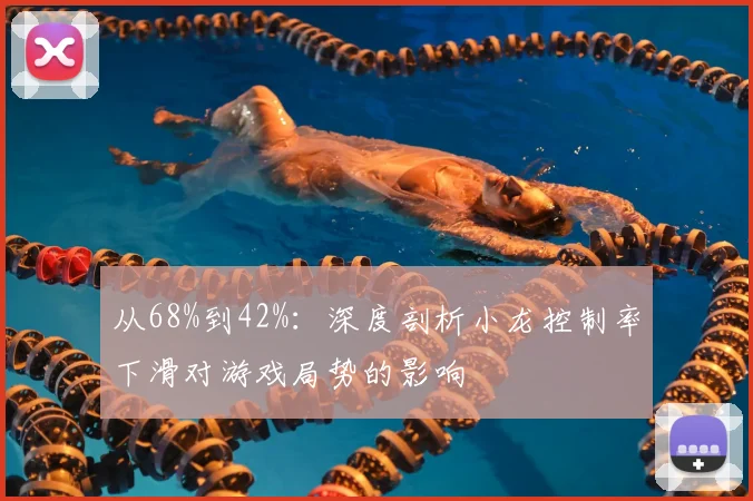 从68%到42%：深度剖析小龙控制率下滑对游戏局势的影响