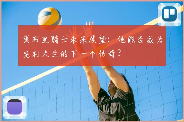 莫布里骑士未来展望：他能否成为克利夫兰的下一个传奇？