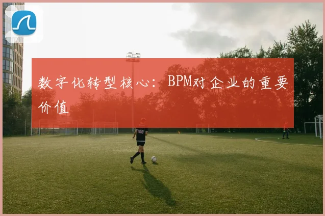 数字化转型核心:BPM对企业的重要价值