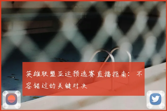 英雄联盟亚运预选赛直播指南:不容错过的关键对决