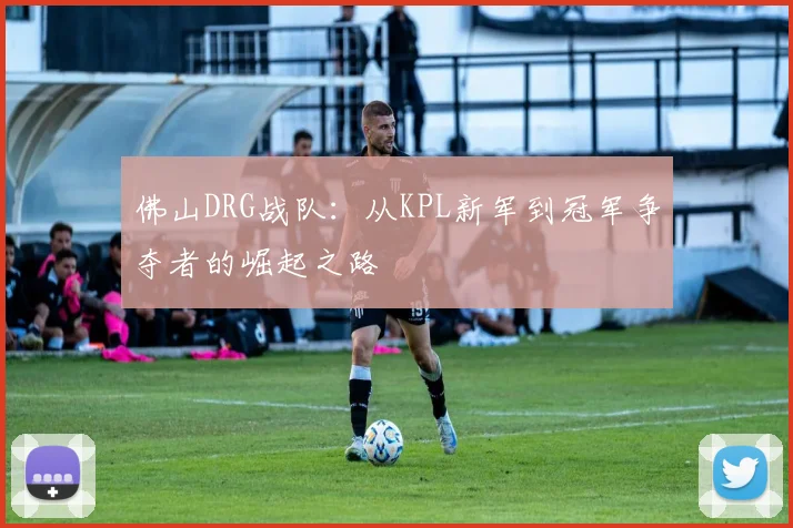 佛山DRG战队:从KPL新军到冠军争夺者的崛起之路