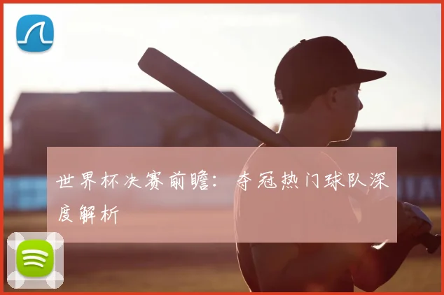 世界杯决赛前瞻:夺冠热门球队深度解析