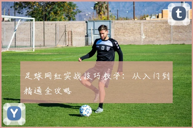 足球网红实战技巧教学:从入门到精通全攻略