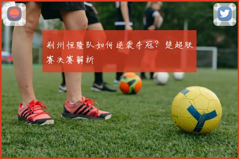 荆州恒隆队如何逆袭夺冠？楚超联赛决赛解析